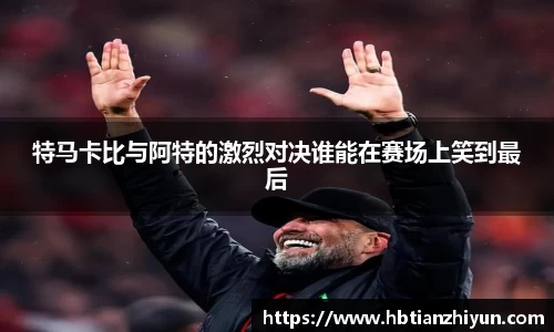 特马卡比与阿特的激烈对决谁能在赛场上笑到最后